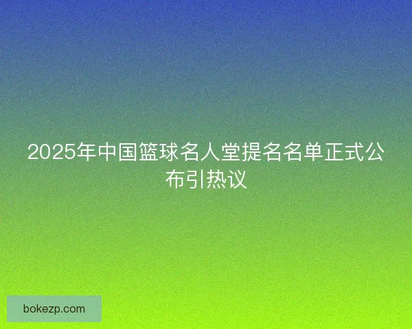 2025年中国篮球名人堂提名名单正式公布引热议