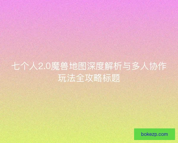 七个人2.0魔兽地图深度解析与多人协作玩法全攻略标题