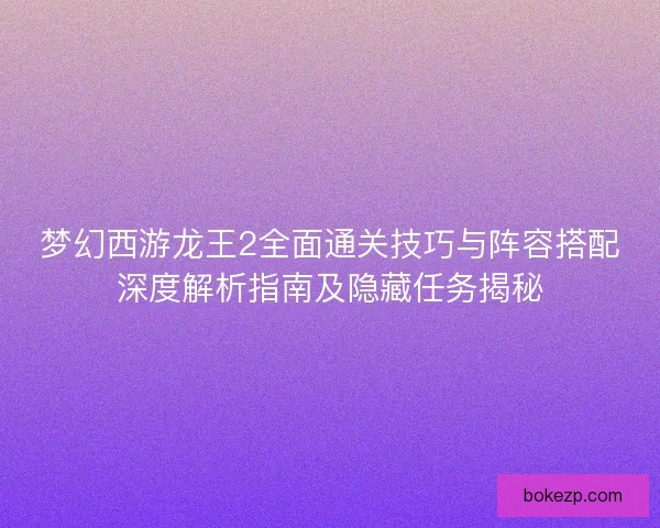 梦幻西游龙王2全面通关技巧与阵容搭配深度解析指南及隐藏任务揭秘