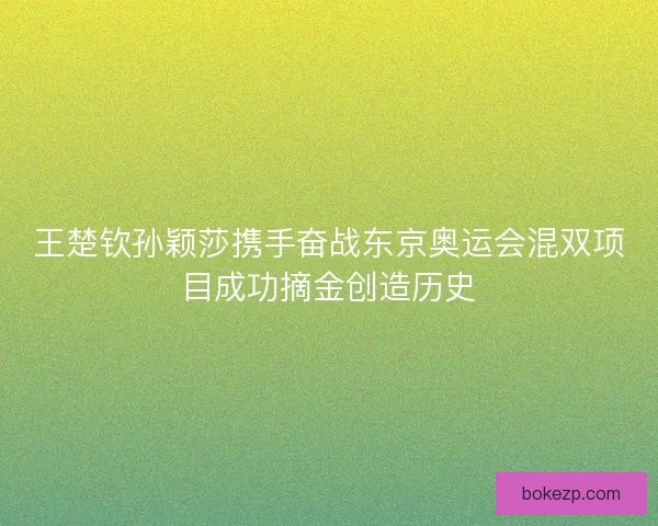 王楚钦孙颖莎携手奋战东京奥运会混双项目成功摘金创造历史