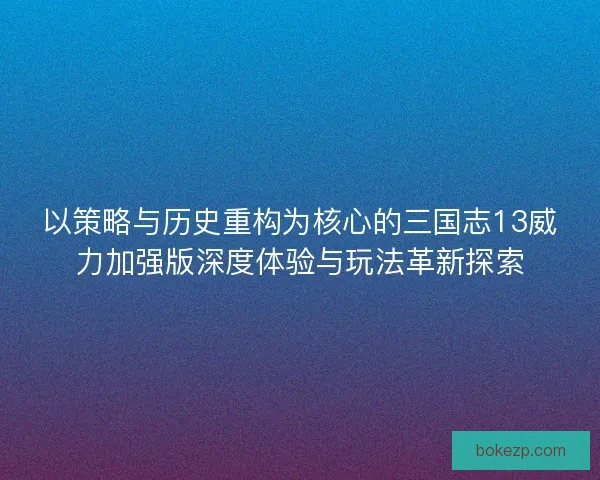 以策略与历史重构为核心的三国志13威力加强版深度体验与玩法革新探索