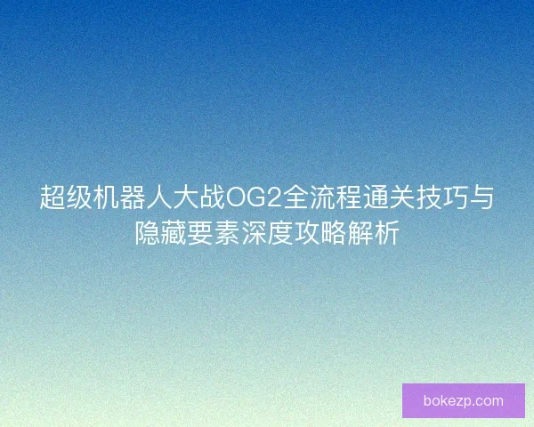 超级机器人大战OG2全流程通关技巧与隐藏要素深度攻略解析