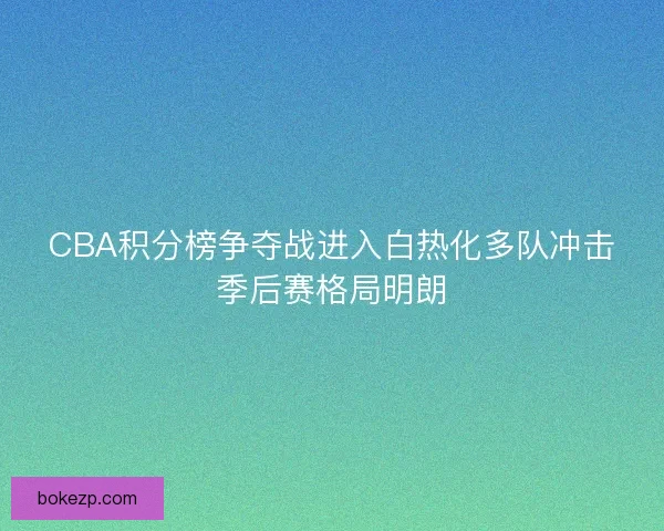 CBA积分榜争夺战进入白热化多队冲击季后赛格局明朗